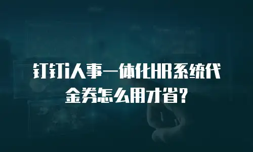 钉钉i人事一体化HR系统代金券怎么用才省？