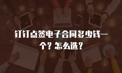 钉钉点签电子合同多少钱一个？怎么选？