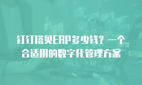 钉钉搭贝ERP多少钱？一个合适用的数字化管理方案