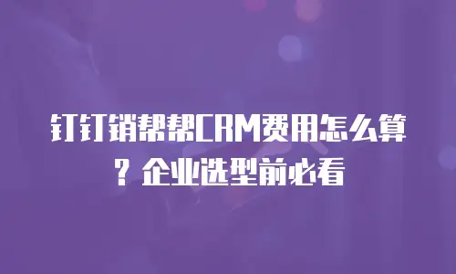 钉钉销帮帮CRM费用怎么算？企业选型前必看