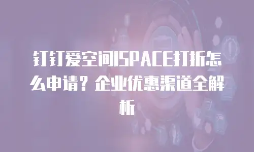 钉钉爱空间ISPACE打折怎么申请？企业优惠渠道全解析