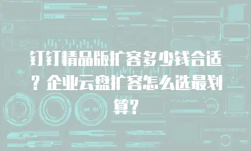 钉钉精品版扩容多少钱合适？企业云盘扩容怎么选最划算？