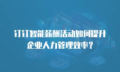 钉钉智能薪酬活动如何提升企业人力管理效率？