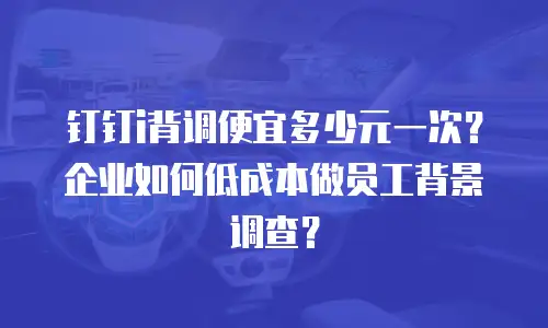 钉钉i背调便宜多少元一次？企业如何低成本做员工背景调查？
