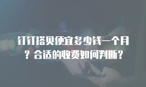 钉钉搭贝便宜多少钱一个月？合适的收费如何判断？