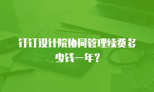 钉钉设计院协同管理续费多少钱一年？