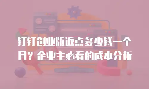 钉钉创业版返点多少钱一个月？企业主必看的成本分析