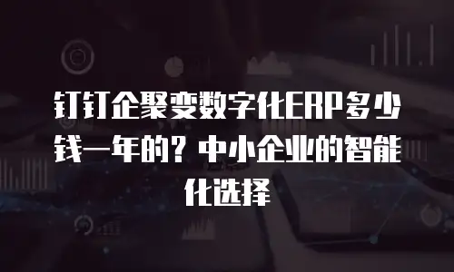 钉钉企聚变数字化ERP多少钱一年的？中小企业的智能化选择