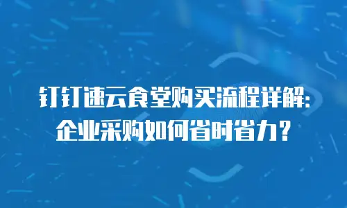 钉钉速云食堂购买流程详解：企业采购如何省时省力？