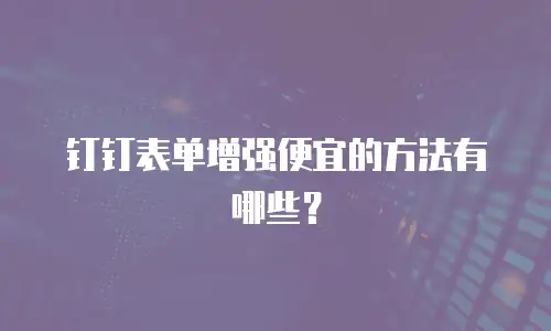 钉钉表单增强便宜的方法有哪些？