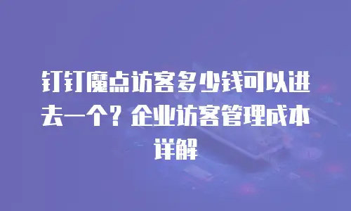 钉钉魔点访客多少钱可以进去一个？企业访客管理成本详解