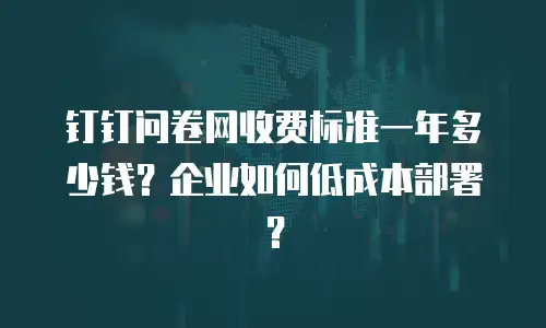钉钉问卷网收费标准一年多少钱？企业如何低成本部署？