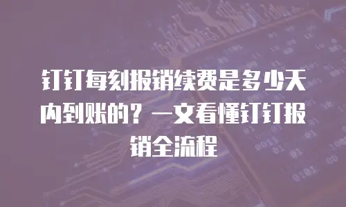 钉钉每刻报销续费是多少天内到账的？一文看懂钉钉报销全流程