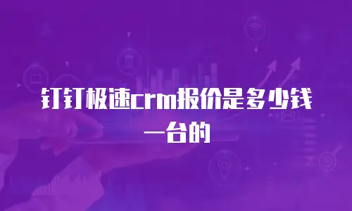 钉钉极速crm报价是多少钱一台的