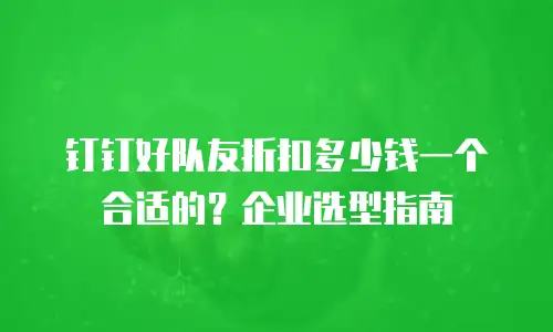 钉钉好队友折扣多少钱一个合适的？企业选型指南
