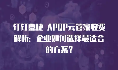 钉钉鼎捷 APQP云管家收费解析：企业如何选择最适合的方案？
