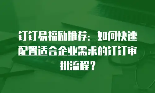 钉钉易福励推荐：如何快速配置适合企业需求的钉钉审批流程？