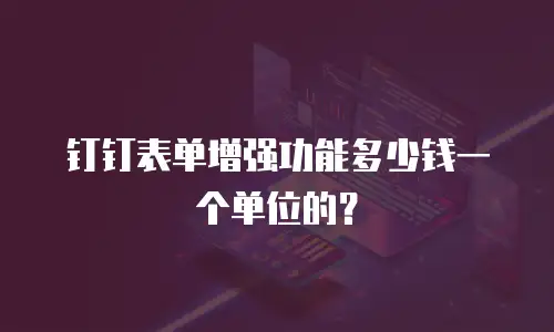 钉钉表单增强功能多少钱一个单位的？