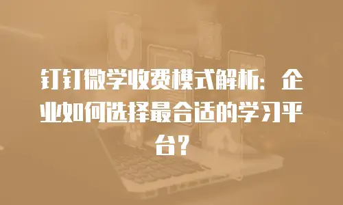 钉钉微学收费模式解析：企业如何选择最合适的学习平台？