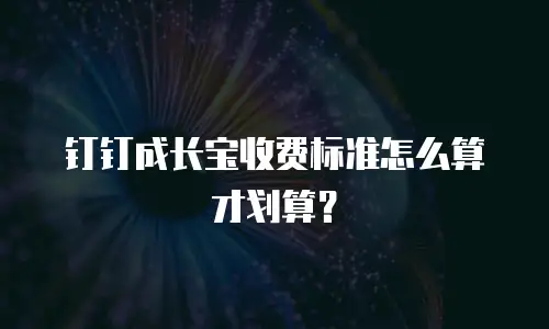 钉钉成长宝收费标准怎么算才划算？