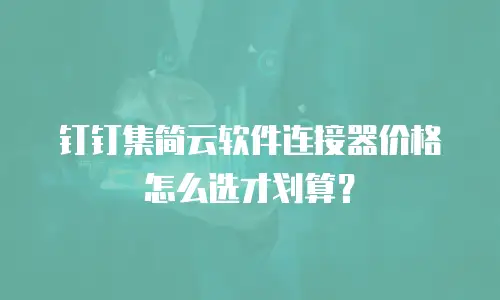 钉钉集简云软件连接器价格怎么选才划算？