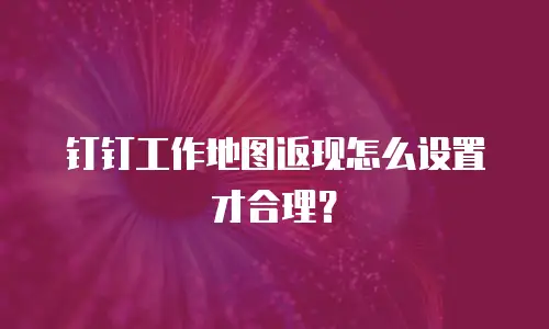 钉钉工作地图返现怎么设置才合理？