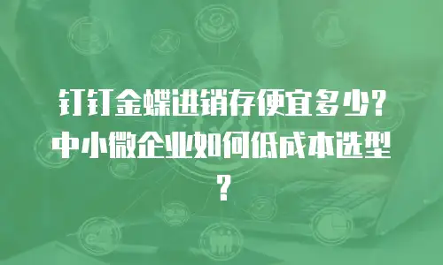 钉钉金蝶进销存便宜多少？中小微企业如何低成本选型？