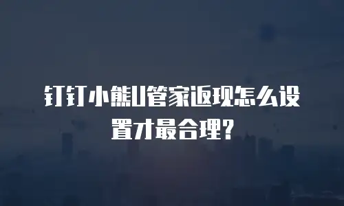 钉钉小熊U管家返现怎么设置才最合理？