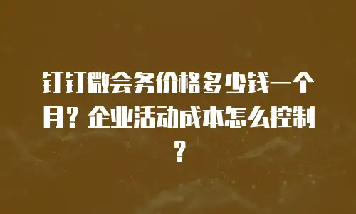 钉钉微会务价格多少钱一个月？企业活动成本怎么控制？