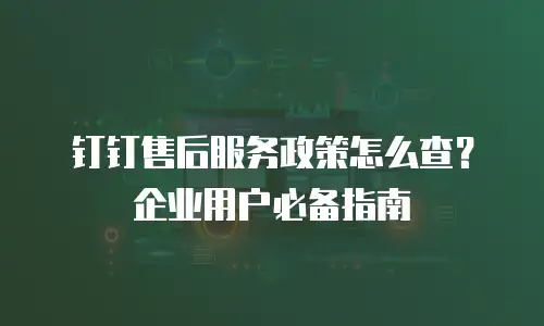 钉钉售后服务政策怎么查？企业用户必备指南