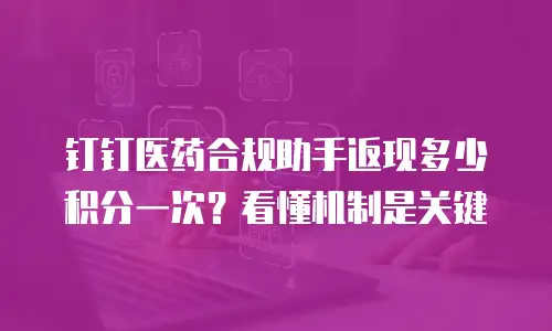 钉钉医药合规助手返现多少积分一次？看懂机制是关键