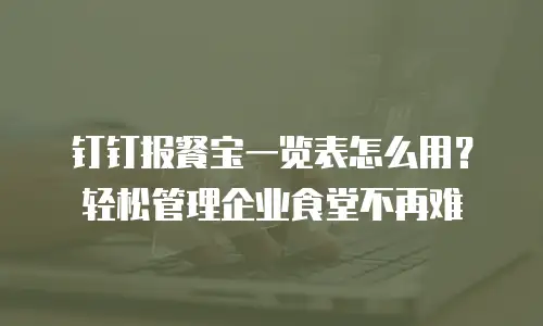 钉钉报餐宝一览表怎么用？轻松管理企业食堂不再难