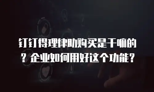 钉钉得理律助购买是干嘛的？企业如何用好这个功能？