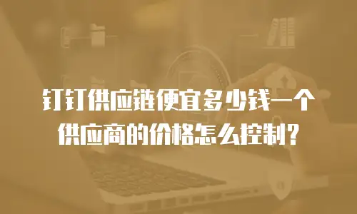 钉钉供应链便宜多少钱一个供应商的价格怎么控制？