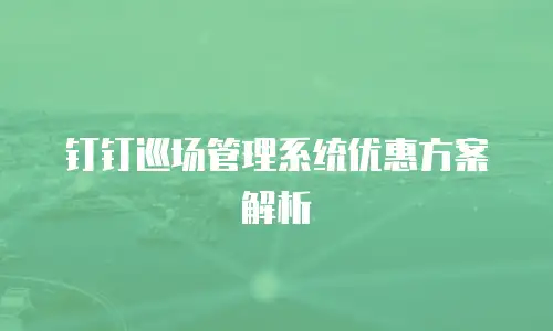 钉钉巡场管理系统优惠方案解析
