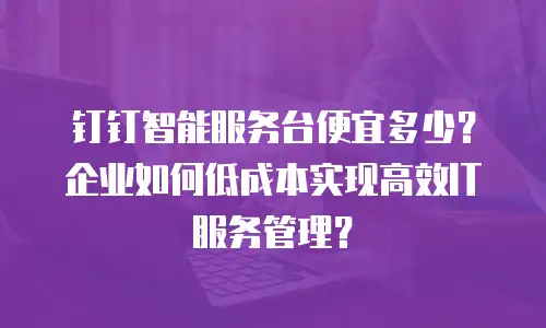 钉钉智能服务台便宜多少？企业如何低成本实现高效IT服务管理？