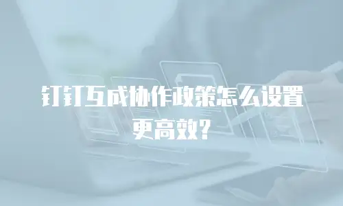 钉钉互成协作政策怎么设置更高效？