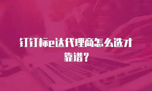钉钉标e达代理商怎么选才靠谱？