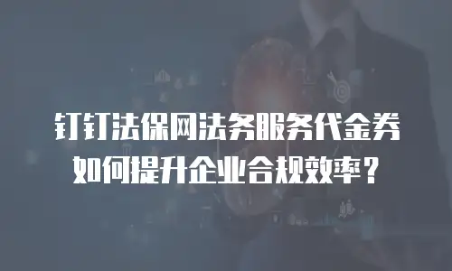 钉钉法保网法务服务代金券如何提升企业合规效率？