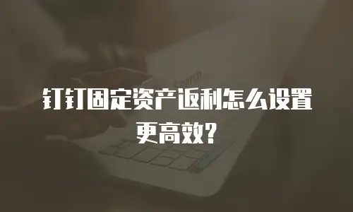 钉钉固定资产返利怎么设置更高效？