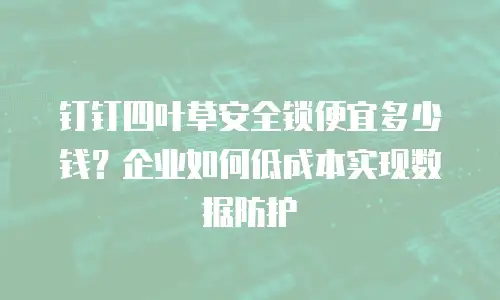 钉钉四叶草安全锁便宜多少钱？企业如何低成本实现数据防护
