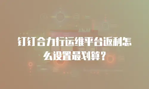 钉钉合力行运维平台返利怎么设置最划算？