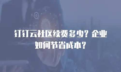 钉钉云社区续费多少？企业如何节省成本？
