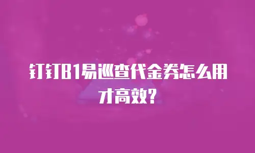 钉钉B1易巡查代金券怎么用才高效？