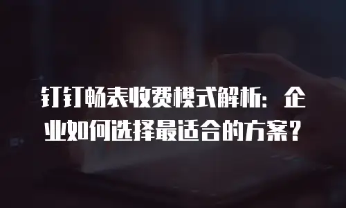 钉钉畅表收费模式解析：企业如何选择最适合的方案？