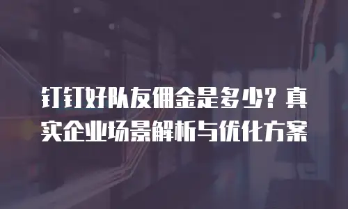 钉钉好队友佣金是多少？真实企业场景解析与优化方案