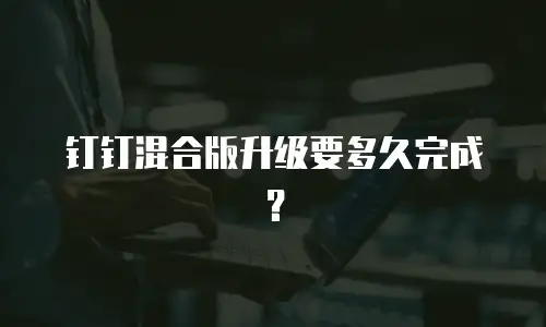 钉钉混合版升级要多久完成？