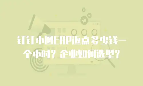钉钉小圈ERP返点多少钱一个小时？企业如何选型？
