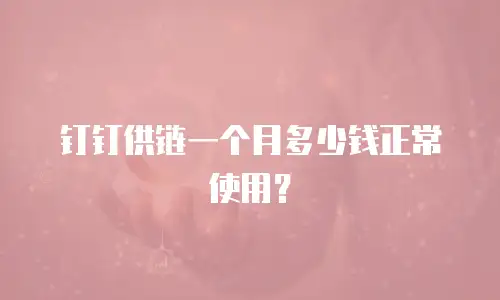 钉钉供链一个月多少钱正常使用？