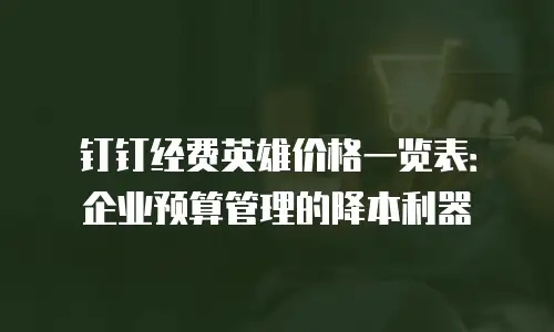 钉钉经费英雄价格一览表：企业预算管理的降本利器